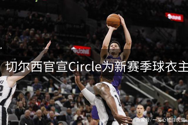 切尔西官宣Circle为新赛季球衣主赞助商